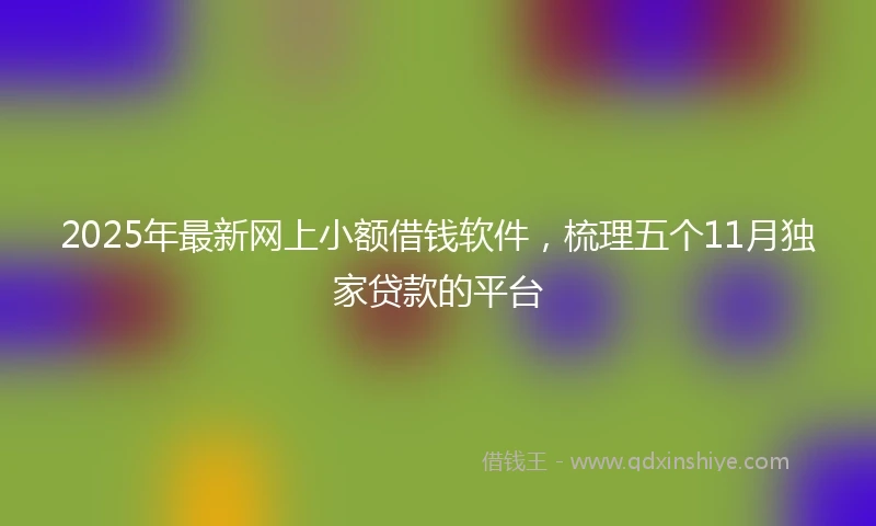 2025年最新网上小额借钱软件,梳理五个11月独家贷款的平台