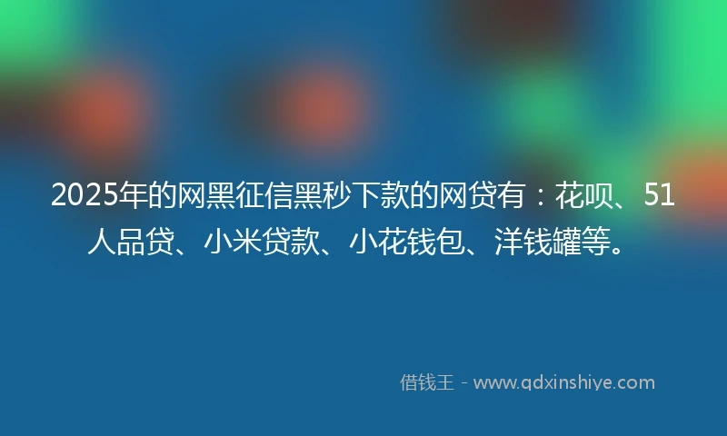 2025年的网黑征信黑秒下款的网贷有：花呗、51人品贷、小米贷款、小花钱包、洋钱罐等。