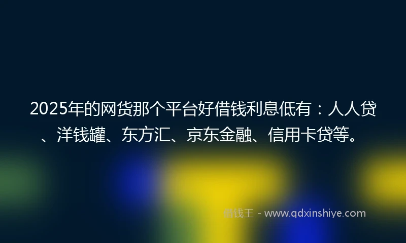 2025年的网货那个平台好借钱利息低有：人人贷、洋钱罐、东方汇、京东金融、信用卡贷等。
