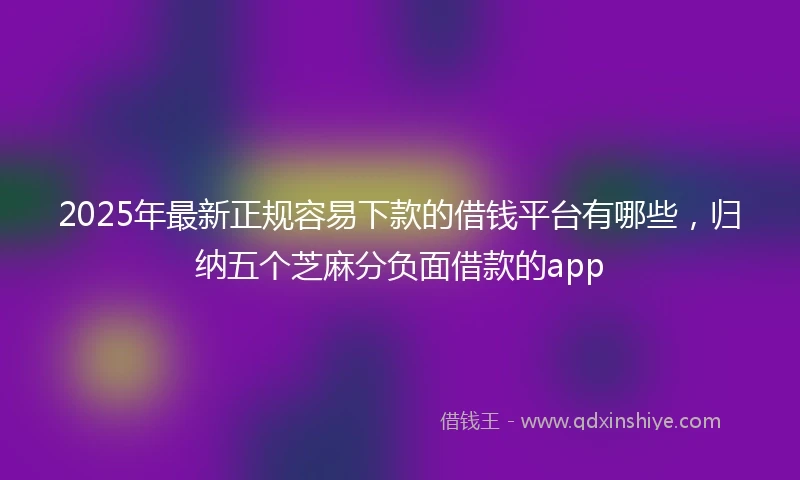 2025年最新正规容易下款的借钱平台有哪些，归纳五个芝麻分负面借款的app
