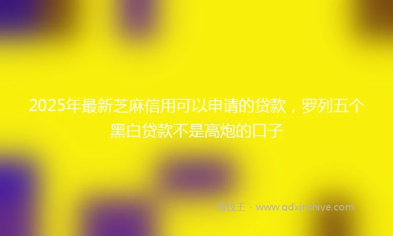 2025年最新芝麻信用可以申请的贷款，罗列五个黑白贷款不是高炮的口子