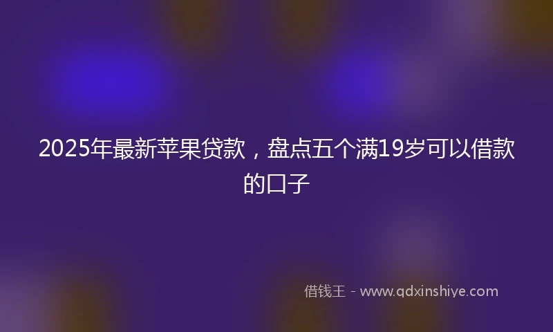 2025年最新苹果贷款，盘点五个满19岁可以借款的口子