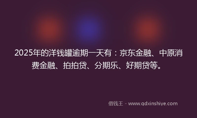 2025年的洋钱罐逾期一天有：京东金融、中原消费金融、拍拍贷、分期乐、好期贷等。