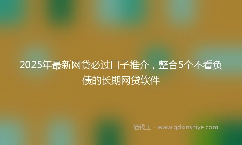 2025年最新网贷必过口子推介，整合5个不看负债的长期网贷软件