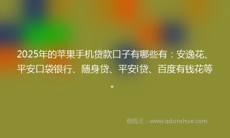 2025年的苹果手机贷款口子有哪些有：安逸花、平安口袋银行、随身贷、平安i贷、百度有钱花等。