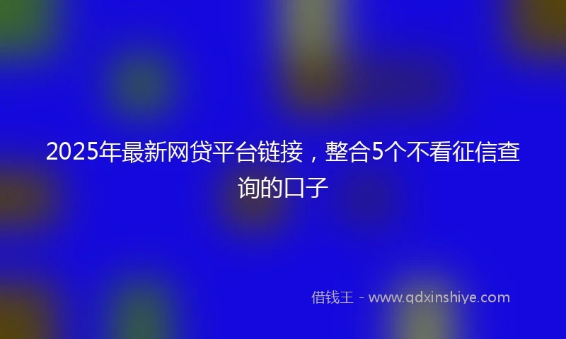 2025年最新网贷平台链接，整合5个不看征信查询的口子