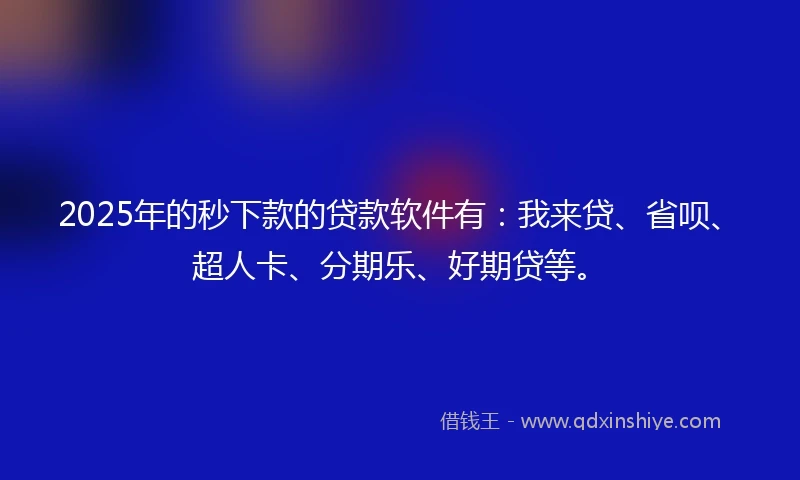 2025年的秒下款的贷款软件有：我来贷、省呗、超人卡、分期乐、好期贷等。