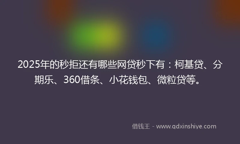 2025年的秒拒还有哪些网贷秒下有：柯基贷、分期乐、360借条、小花钱包、微粒贷等。
