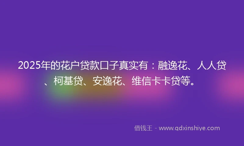 2025年的花户贷款口子真实有：融逸花、人人贷、柯基贷、安逸花、维信卡卡贷等。