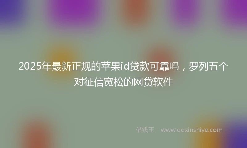2025年最新正规的苹果id贷款可靠吗，罗列五个对征信宽松的网贷软件