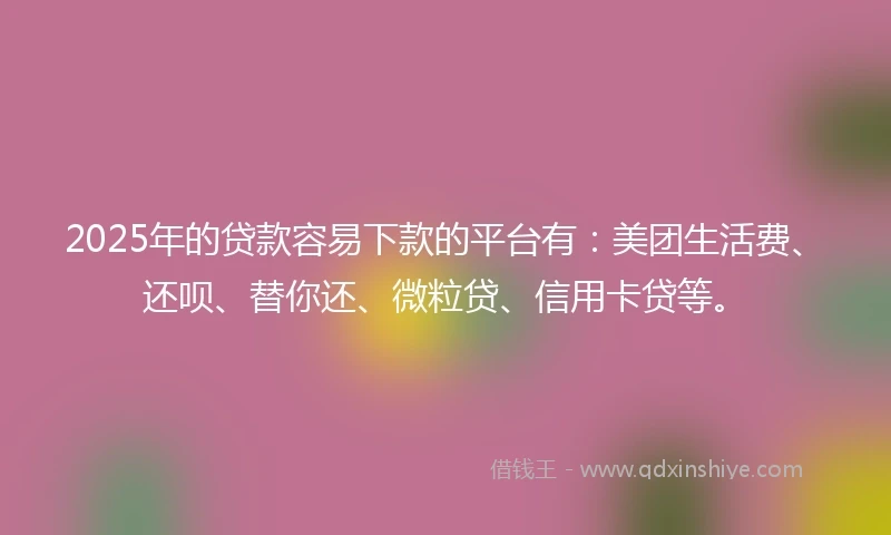 2025年的贷款容易下款的平台有：美团生活费、还呗、替你还、微粒贷、信用卡贷等。