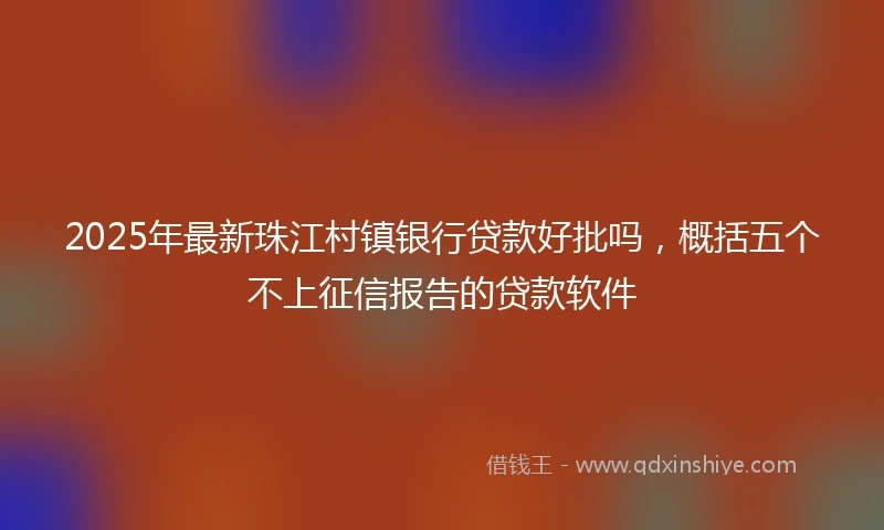 2025年最新珠江村镇银行贷款好批吗，概括五个不上征信报告的贷款软件