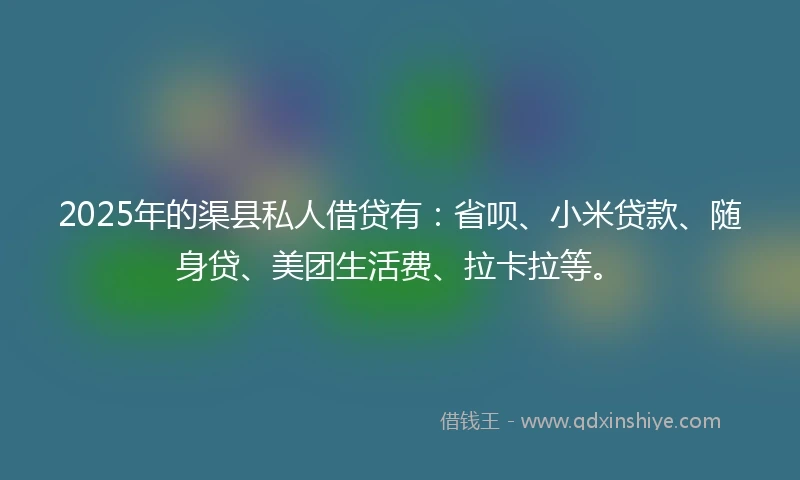 2025年的渠县私人借贷有：省呗、小米贷款、随身贷、美团生活费、拉卡拉等。