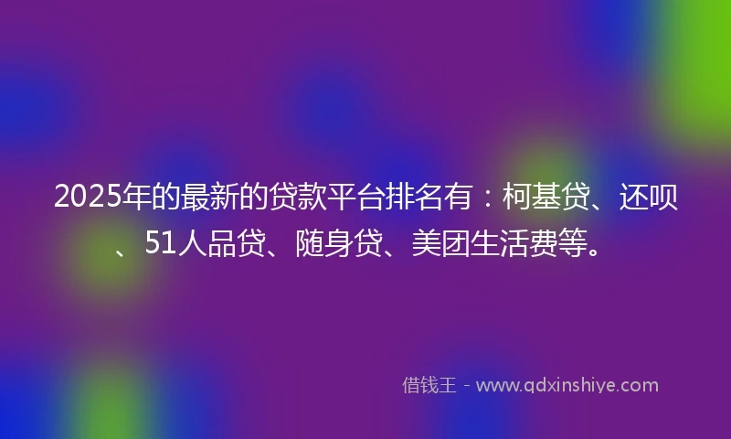 2025年的最新的贷款平台排名有：柯基贷、还呗、51人品贷、随身贷、美团生活费等。
