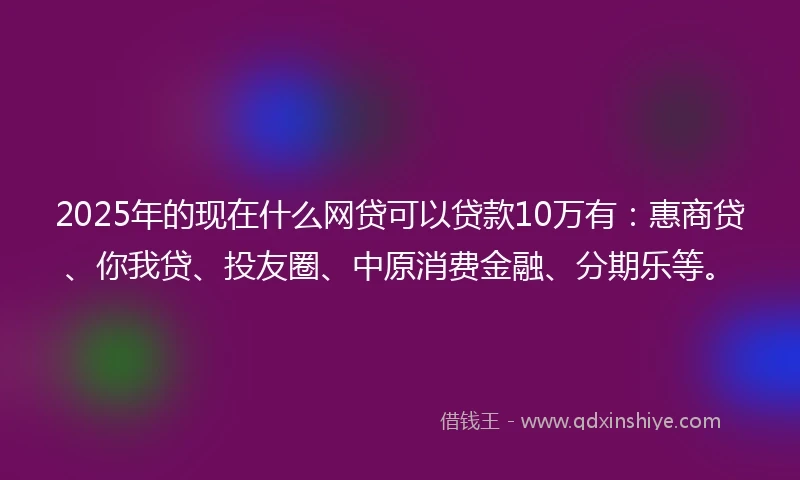 2025年的现在什么网贷可以贷款10万有：惠商贷、你我贷、投友圈、中原消费金融、分期乐等。