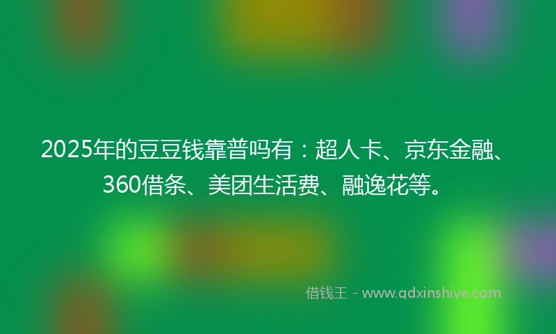 2025年的豆豆钱靠普吗有：超人卡、京东金融、360借条、美团生活费、融逸花等。