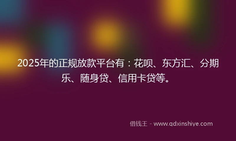 2025年的正规放款平台有：花呗、东方汇、分期乐、随身贷、信用卡贷等。