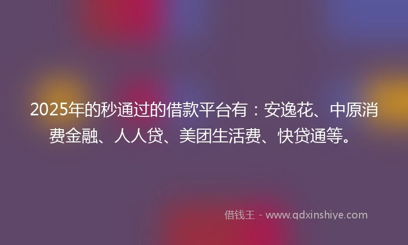 2025年的秒通过的借款平台有：安逸花、中原消费金融、人人贷、美团生活费、快贷通等。