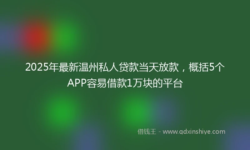 2025年最新温州私人贷款当天放款,概括5个APP容易借款1万块的平台