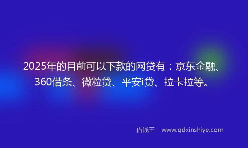 2025年的目前可以下款的网贷有：京东金融、360借条、微粒贷、平安i贷、拉卡拉等。