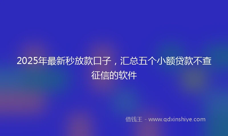 2025年最新秒放款口子，汇总五个小额贷款不查征信的软件