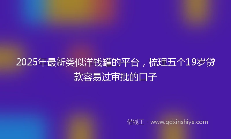 2025年最新类似洋钱罐的平台，梳理五个19岁贷款容易过审批的口子