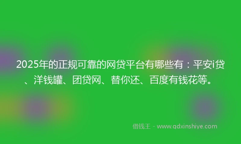 2025年的正规可靠的网贷平台有哪些有：平安i贷、洋钱罐、团贷网、替你还、百度有钱花等。