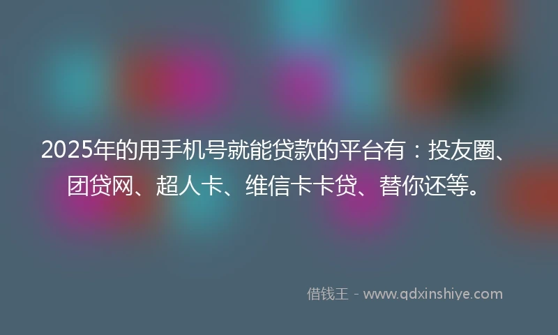 2025年的用手机号就能贷款的平台有：投友圈、团贷网、超人卡、维信卡卡贷、替你还等。