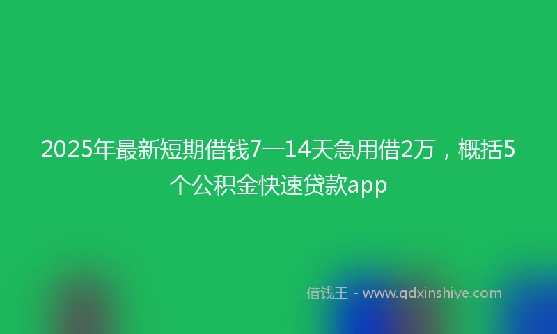 2025年最新短期借钱7一14天急用借2万，概括5个公积金快速贷款app