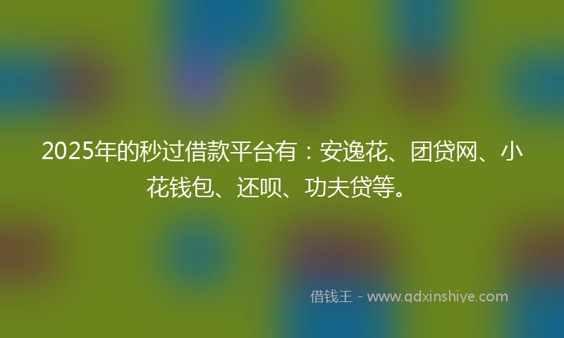 2025年的秒过借款平台有：安逸花、团贷网、小花钱包、还呗、功夫贷等。