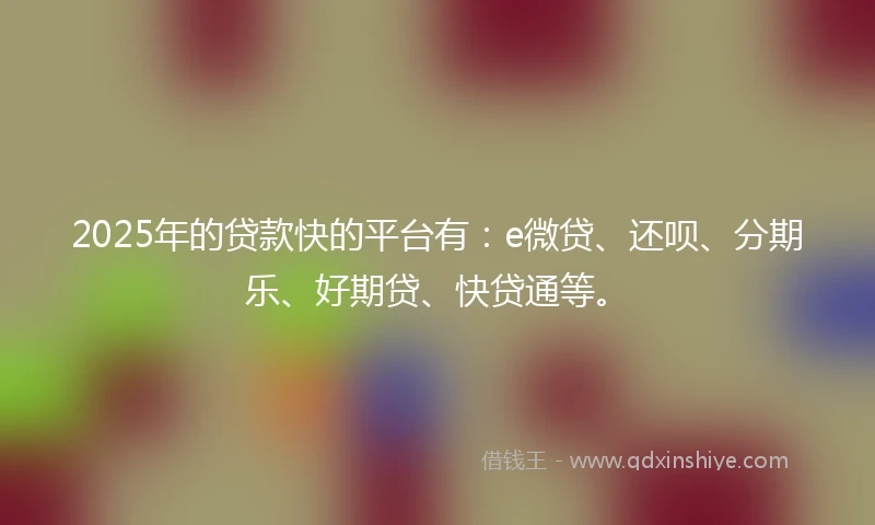 2025年的贷款快的平台有:e微贷、还呗、分期乐、好期贷、快贷通等。