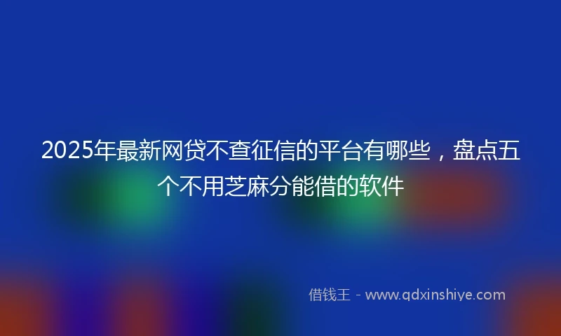 2025年最新网贷不查征信的平台有哪些，盘点五个不用芝麻分能借的软件