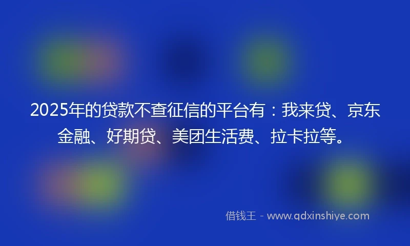 2025年的贷款不查征信的平台有：我来贷、京东金融、好期贷、美团生活费、拉卡拉等。