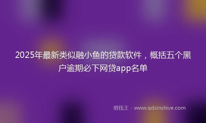 2025年最新类似融小鱼的贷款软件，概括五个黑户逾期必下网贷app名单
