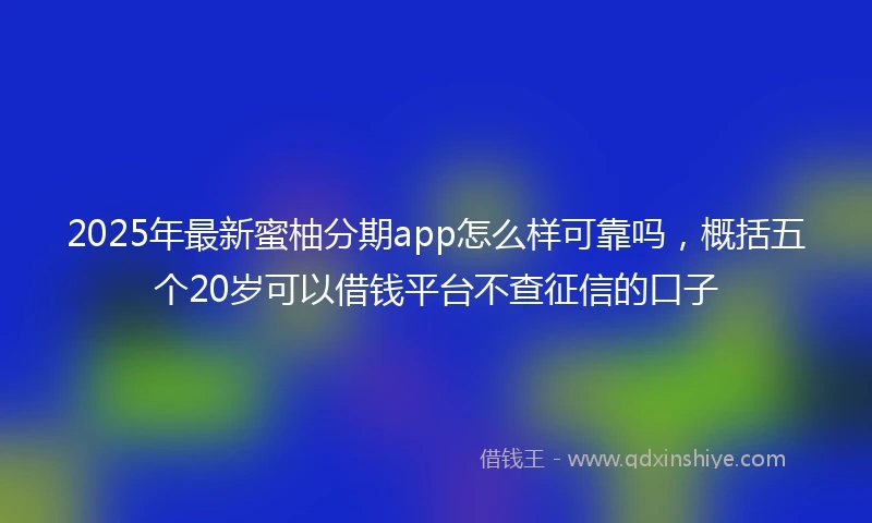 2025年最新蜜柚分期app怎么样可靠吗，概括五个20岁可以借钱平台不查征信的口子