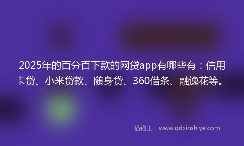 2025年的百分百下款的网贷app有哪些有：信用卡贷、小米贷款、随身贷、360借条、融逸花等。