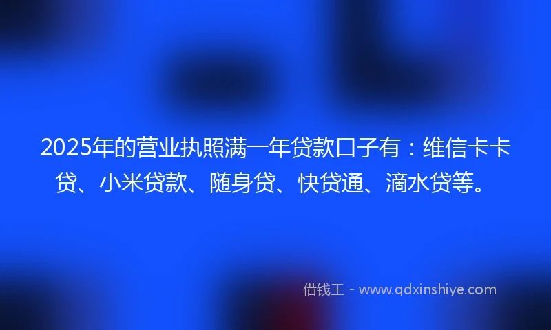 2025年的营业执照满一年贷款口子有：维信卡卡贷、小米贷款、随身贷、快贷通、滴水贷等。