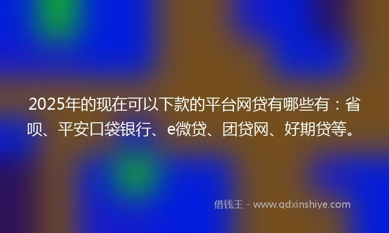 2025年的现在可以下款的平台网贷有哪些有：省呗、平安口袋银行、e微贷、团贷网、好期贷等。
