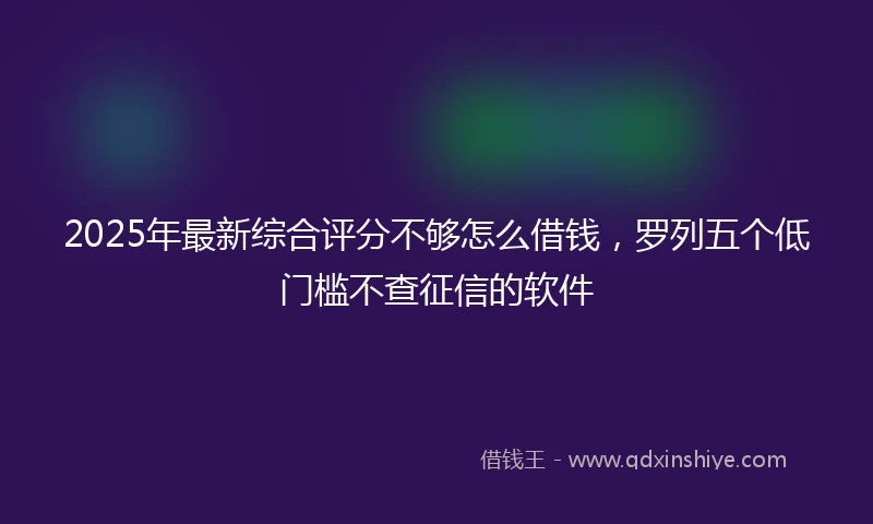 2025年最新综合评分不够怎么借钱，罗列五个低门槛不查征信的软件
