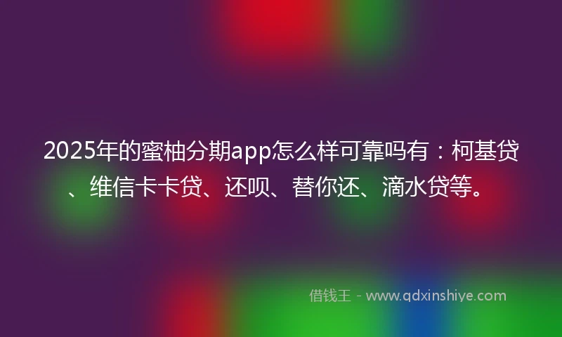 2025年的蜜柚分期app怎么样可靠吗有：柯基贷、维信卡卡贷、还呗、替你还、滴水贷等。