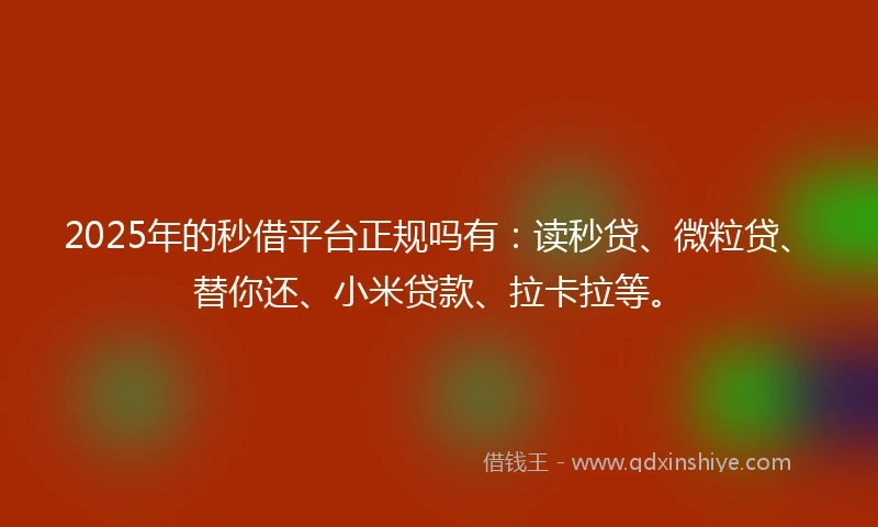 2025年的秒借平台正规吗有：读秒贷、微粒贷、替你还、小米贷款、拉卡拉等。