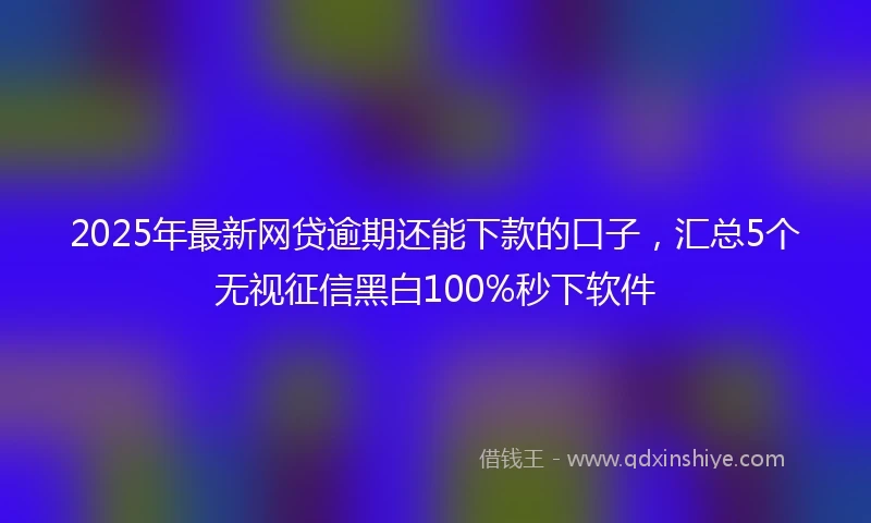 2025年最新网贷逾期还能下款的口子，汇总5个无视征信黑白100%秒下软件