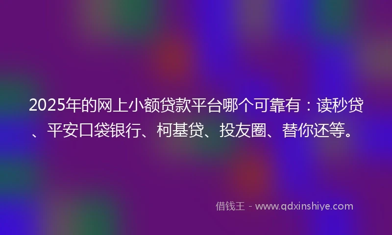 2025年的网上小额贷款平台哪个可靠有：读秒贷、平安口袋银行、柯基贷、投友圈、替你还等。