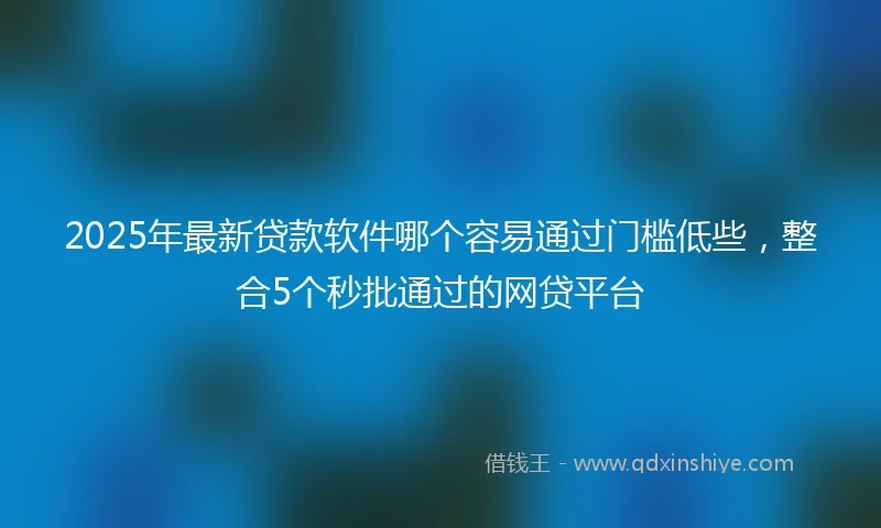 2025年最新贷款软件哪个容易通过门槛低些，整合5个秒批通过的网贷平台