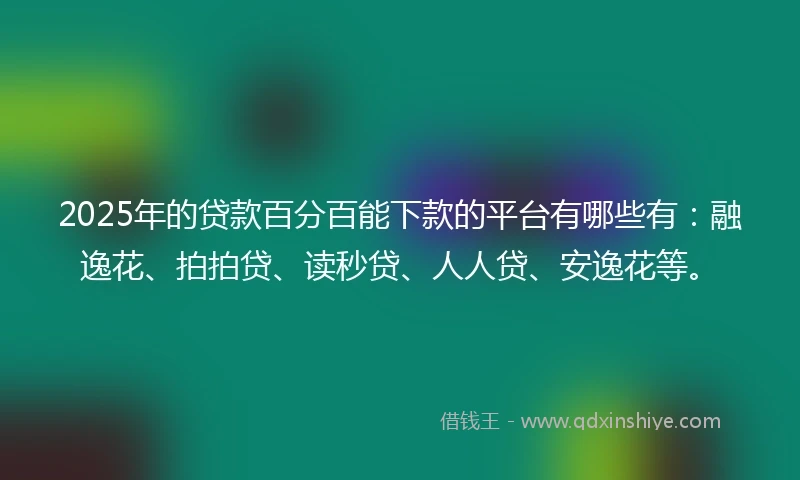 2025年的贷款百分百能下款的平台有哪些有：融逸花、拍拍贷、读秒贷、人人贷、安逸花等。