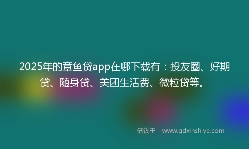 2025年的章鱼贷app在哪下载有：投友圈、好期贷、随身贷、美团生活费、微粒贷等。