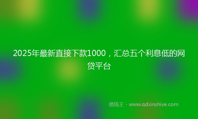 2025年最新直接下款1000，汇总五个利息低的网贷平台