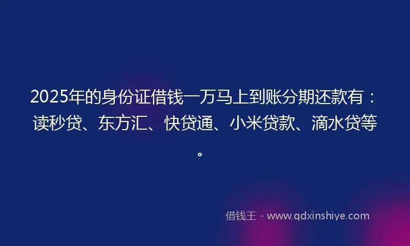 2025年的身份证借钱一万马上到账分期还款有：读秒贷、东方汇、快贷通、小米贷款、滴水贷等。