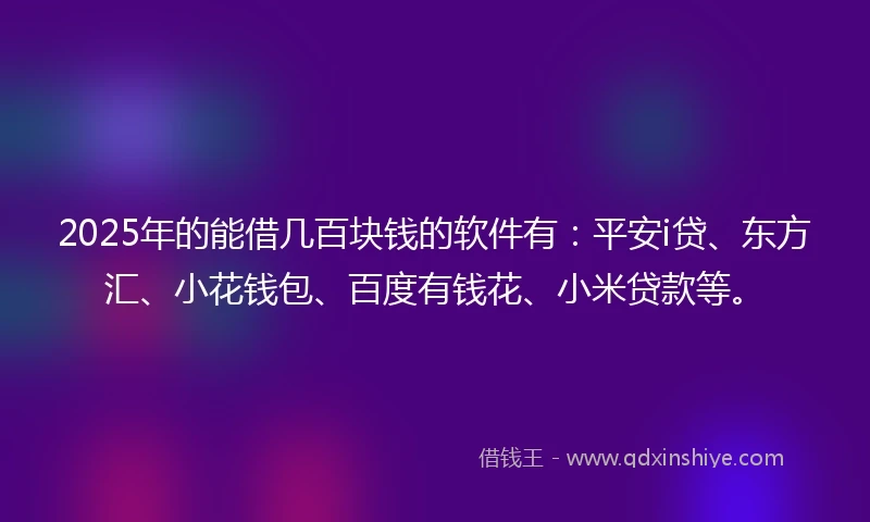 2025年的能借几百块钱的软件有：平安i贷、东方汇、小花钱包、百度有钱花、小米贷款等。