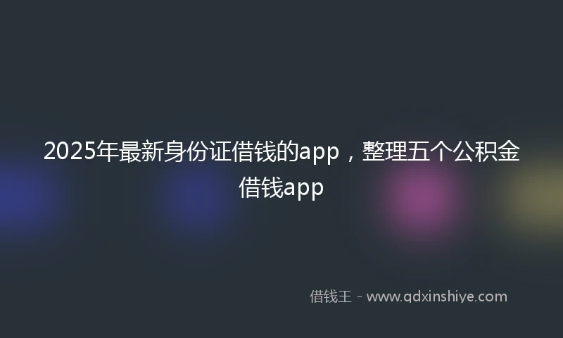 2025年最新身份证借钱的app,整理五个公积金借钱app